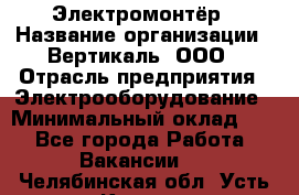Электромонтёр › Название организации ­ Вертикаль, ООО › Отрасль предприятия ­ Электрооборудование › Минимальный оклад ­ 1 - Все города Работа » Вакансии   . Челябинская обл.,Усть-Катав г.